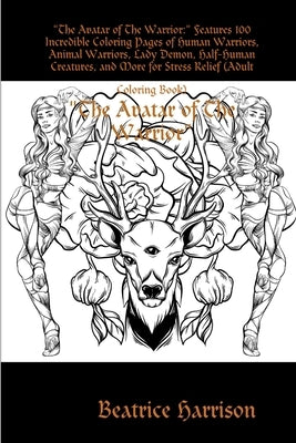 The Avatar of The Warrior: Features 100 Incredible Coloring Pages of Human Warriors, Animal Warriors, Lady Demon, Half-Human Creatures, and More by Harrison, Beatrice