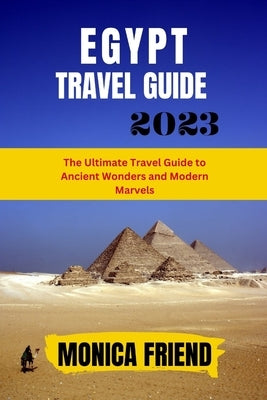 The Updated Egypt Travel Guide 2023: The Ultimate Travel Guide to Ancient Wonders and Modern Marvels by Friend, Monica