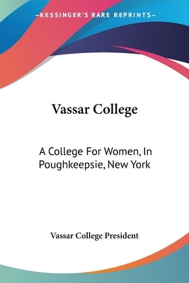 Vassar College: A College For Women, In Poughkeepsie, New York: A Sketch Of Its Foundation, Aims And Resources And Of The Development by Vassar College President