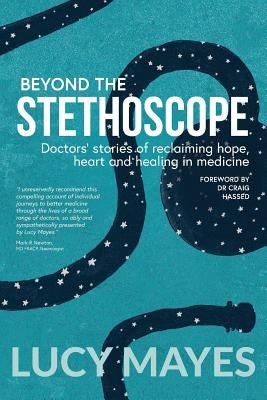 Beyond the Stethoscope: Doctors' stories of reclaiming hope, heart and healing in medicine by Mayes, Lucy V.
