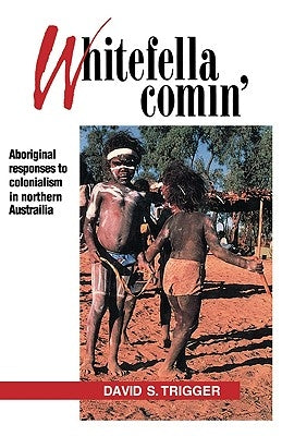 Whitefella Comin': Aboriginal Responses to Colonialism in Northern Australia by Trigger, David Samuel