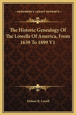 The Historic Genealogy of the Lowells of America, from 1639 to 1899 V1 by Lowell, Delmar R.