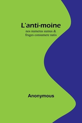 L'anti-moine: nos numerus sumus & fruges consumere natis by Anonymous