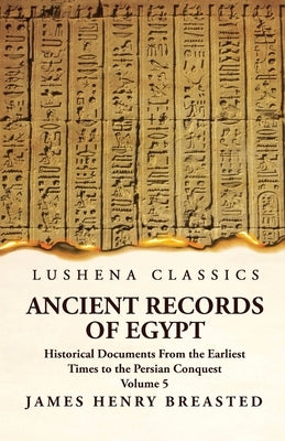 Ancient Records of Egypt Historical Documents From the Earliest Times to the Persian Conquest, Collected, Edited and Translated With Commentary; Indic by By James Henry Breasted