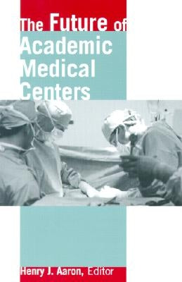 The Future of Academic Medical Centers by Aaron, Henry