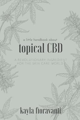 A Little Handbook about Topical CBD: A Revolutionary Ingredient for the Skincare World by Fioravanti, Kayla