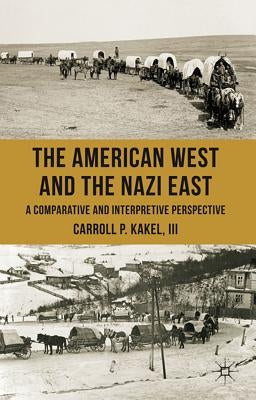 The American West and the Nazi East: A Comparative and Interpretive Perspective by Kakel, C.