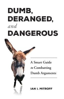 Dumb, Deranged, and Dangerous: A Smart Guide to Combatting Dumb Arguments by Mitroff, Ian I.