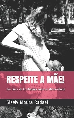 Respeite a Mãe!: Um Livro de Confissões sobre a Maternidade by Moura Radael, Gisely