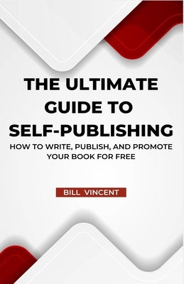 The Ultimate Guide to Self-Publishing: How to Write, Publish, and Promote Your Book for Free by Vincent, Bill