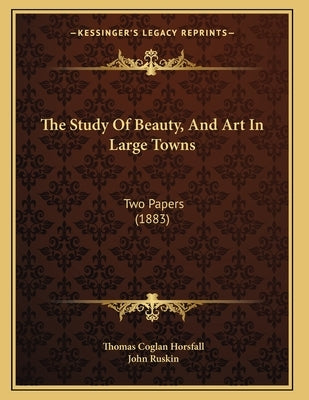 The Study Of Beauty, And Art In Large Towns: Two Papers (1883) by Horsfall, Thomas Coglan