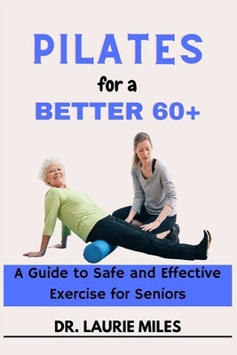 Pilates for a Better 60+: A Guide to Safe and Effective Exercise for Seniors by Miles, Laurie