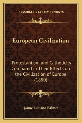 European Civilization: Protestantism and Catholicity Compared in Their Effects on the Civilization of Europe (1850) by Balmes, Jaime Luciano
