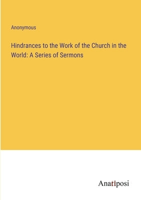 Hindrances to the Work of the Church in the World: A Series of Sermons by Anonymous