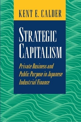 Strategic Capitalism: Private Business and Public Purpose in Japanese Industrial Finance by Calder, Kent E.