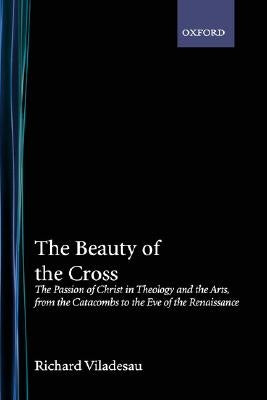 The Beauty of the Cross: The Passion of Christ in Theology and the Arts from the Catacombs to the Eve of the Renaissance by Viladesau, Richard