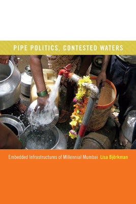 Pipe Politics, Contested Waters: Embedded Infrastructures of Millennial Mumbai by Björkman, Lisa