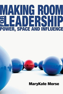 Making Room for Leadership: Power, Space and Influence by Morse, Marykate