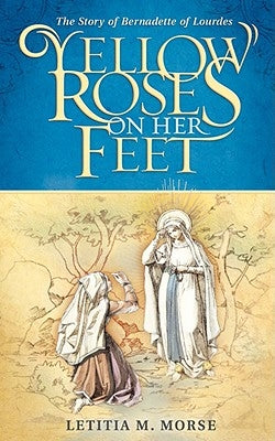 Yellow Roses on Her Feet: The Story of Bernadette of Lourdes by Morse, Letitia M.