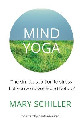Mind Yoga: The simple solution to stress that you've never heard before by Schiller, Mary