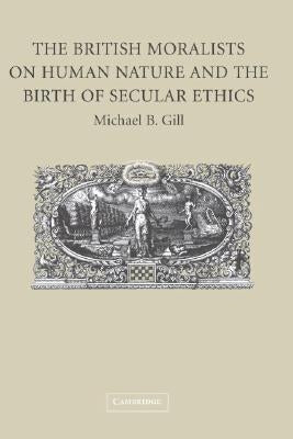 The British Moralists on Human Nature and the Birth of Secular Ethics by Gill, Michael B.