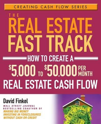 The Real Estate Fast Track: How to Create a $5,000 to $50,000 Per Month Real Estate Cash Flow by Finkel, David