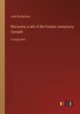 Wacousta; a tale of the Pontiac conspiracy; Complet: in large print by Richardson, John