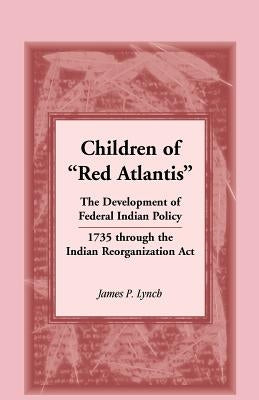 Children of Red Atlantis: The Development of Federal Indian Policy 1735 Through the Indian Reorganization ACT. by Lynch, James P.