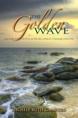 The Golden Wave: Culture and Politics After Sri Lanka's Tsunami Disaster by Gamburd, Michele Ruth