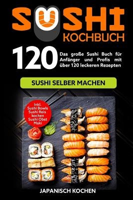 Sushi Kochbuch: Das große Sushi Buch für Anfänger und Profis mit über 120 leckeren Rezepten - Sushi selber machen mit und ohne Reiskoc by Kochen, Japanisch