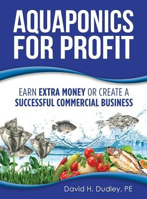 Aquaponics for Profit: Earn Extra Money or Create a Successful Commercial Business by Dudley, David H.