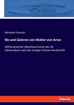 Ille und Galeron von Walter von Arras: Altfranzösischer Abenteuerroman des XII. Jahrhunderts nach der einzigen Pariser Handschrift by Foerster, Wendelin