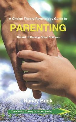 A Choice Theory Psychology Guide to Parenting: The Art of Raising Great Children by Buck, Nancy