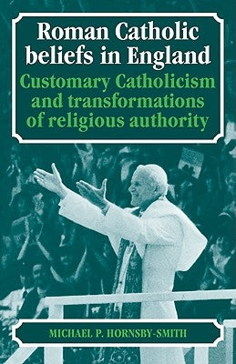 Roman Catholic Beliefs in England: Customary Catholicism and Transformations of Religious Authority by Hornsby-Smith, Michael P.