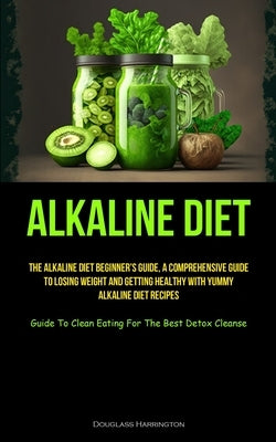 Alkaline Diet: The Alkaline Diet Beginner's Guide, A Comprehensive Guide To Losing Weight And Getting Healthy With Yummy Alkaline Die by Harrington, Douglass