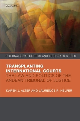 Transplanting International Courts: The Law and Politics of the Andean Tribunal of Justice by Alter, Karen J.