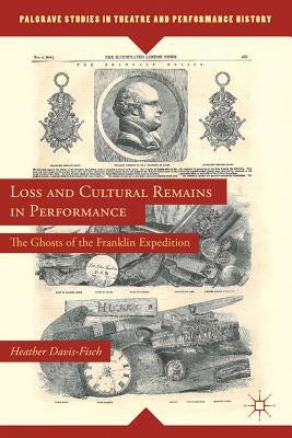 Loss and Cultural Remains in Performance: The Ghosts of the Franklin Expedition by Davis-Fisch, Heather