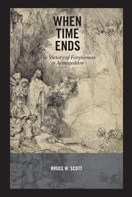 When Time Ends: The victory of forgiveness at Armageddon by Scott, Bruce W.