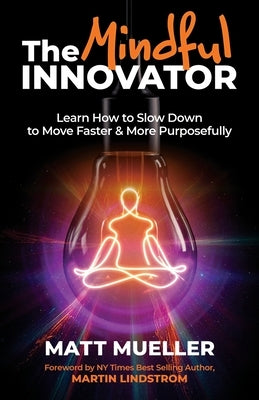 The Mindful Innovator: Learn How to Slow Down to Move Faster & More Purposefully by Mueller, Matt F.