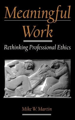 Meaningful Work: Rethinking Professional Ethics by Martin, Mike W.