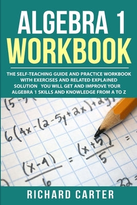 Algebra 1 Workbook: The Self-Teaching Guide and Practice Workbook with Exercises and Related Explained Solution. You Will Get and Improve by Carter, Richard