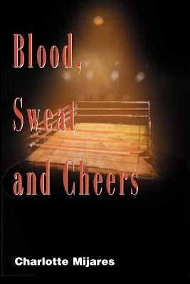 Blood, Sweat and Cheers: A Madman's Rise to Fame in Professional Wrestling by Mijares, Charlotte