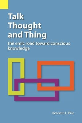 Talk, Thought, and Thing: The Emic Road Toward Conscious Knowledge by Pike, Kenneth Lee