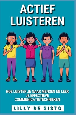 Actief Luisteren: Hoe luister je naar mensen en leer je effectieve communicatietechnieken by Sisto, Lilly de