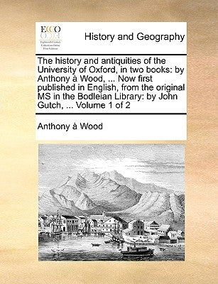 The history and antiquities of the University of Oxford, in two books: by Anthony à Wood, ... Now first published in English, from the original MS in by Wood, Anthony À.
