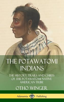 The Potawatomi Indians: The History, Trails and Chiefs of the Potawatomi Native American Tribe (Hardcover) by Winger, Otho