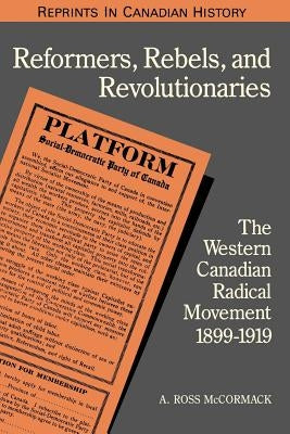 Reformers, Rebels, and Revolutionaries: The Western Canadian Radical Movement 1899-1919 (Revised) by McCormack, Andrew Ross