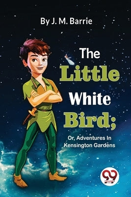 The Little White Bird; Or, Adventures In Kensington Gardens by Barrie, James Matthew
