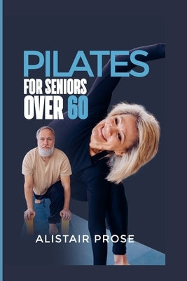 Pilates for Seniors Over 60: The Ultimate Guide to Staying Fit and Healthy in Your Senior Years by Prose, Alistair