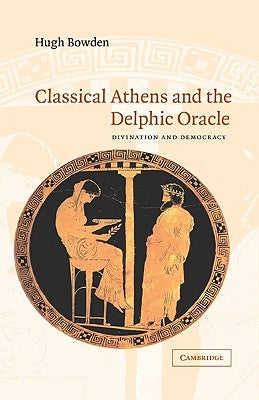 Classical Athens and the Delphic Oracle: Divination and Democracy by Bowden, Hugh